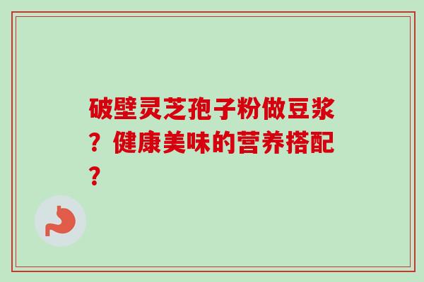 破壁灵芝孢子粉做豆浆？健康美味的营养搭配？