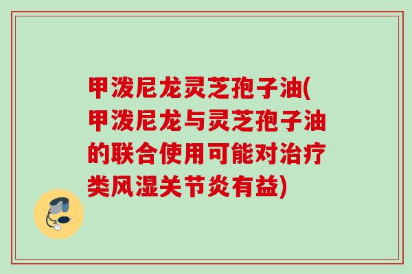 甲泼尼龙灵芝孢子油(甲泼尼龙与灵芝孢子油的联合使用可能对治疗类风湿关节炎有益)