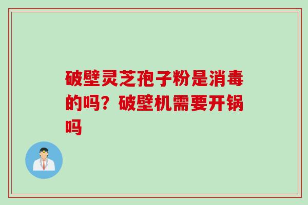 破壁灵芝孢子粉是消毒的吗？破壁机需要开锅吗