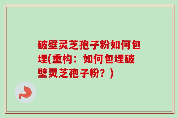 破壁灵芝孢子粉如何包埋(重构:如何包埋破壁灵芝孢子粉?) 破壁灵芝孢子粉如何包埋(重构:如何包埋破壁灵芝孢子粉?)