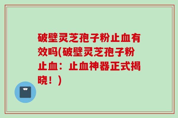 破壁灵芝孢子粉止血有效吗(破壁灵芝孢子粉止血：止血神器正式揭晓！)