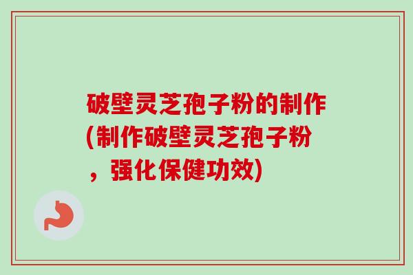 破壁灵芝孢子粉的制作(制作破壁灵芝孢子粉,强化保健功效) 破壁灵芝孢子粉的制作(制作破壁灵芝孢子粉,强化保健功效)