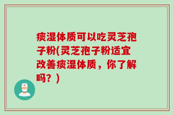 痰湿体质可以吃灵芝孢子粉(灵芝孢子粉适宜改善痰湿体质，你了解吗？)