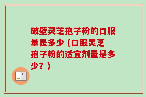 破壁灵芝孢子粉的口服量是多少 (口服灵芝孢子粉的适宜剂量是多少？)