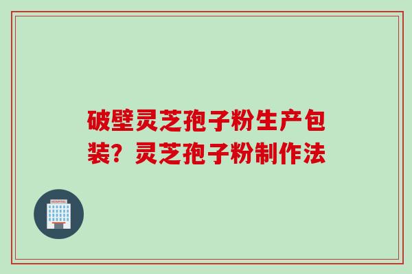 破壁灵芝孢子粉生产包装？灵芝孢子粉制作法