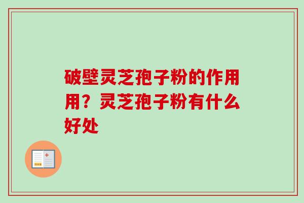 破壁灵芝孢子粉的作用用？灵芝孢子粉有什么好处