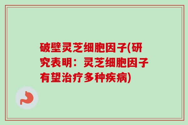 破壁灵芝细胞因子(研究表明：灵芝细胞因子有望治疗多种疾病)