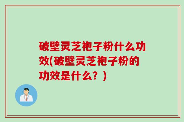 破壁灵芝袍子粉什么功效(破壁灵芝袍子粉的功效是什么？)