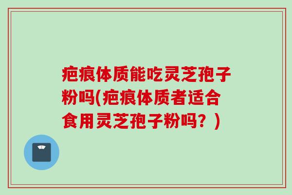 疤痕体质能吃灵芝孢子粉吗(疤痕体质者适合食用灵芝孢子粉吗？)