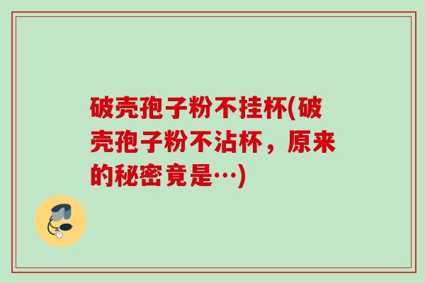 破壳孢子粉不挂杯(破壳孢子粉不沾杯，原来的秘密竟是…)