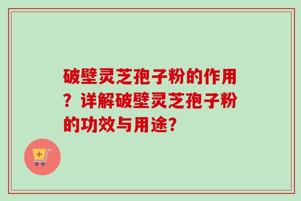 破壁灵芝孢子粉的作用？详解破壁灵芝孢子粉的功效与用途？