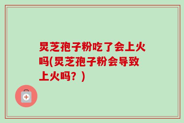 炅芝孢子粉吃了会上火吗(炅芝孢子粉会导致上火吗？)