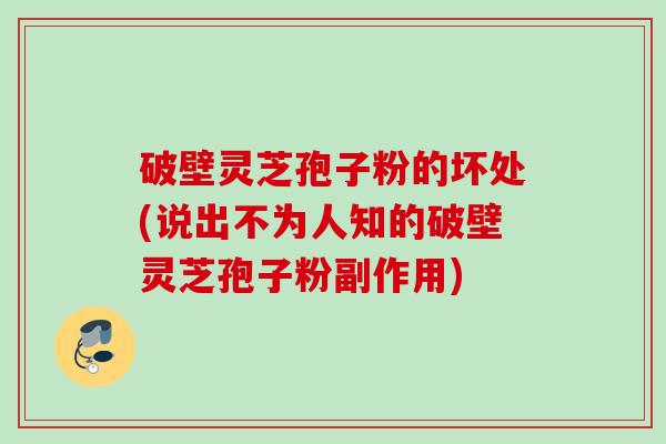 破壁灵芝孢子粉的坏处(说出不为人知的破壁灵芝孢子粉副作用)