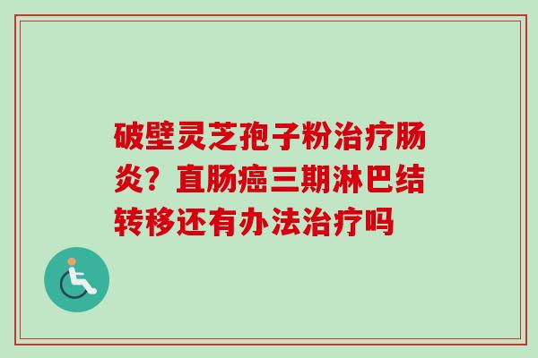 破壁灵芝孢子粉治疗肠炎？直肠癌三期淋巴结转移还有办法治疗吗
