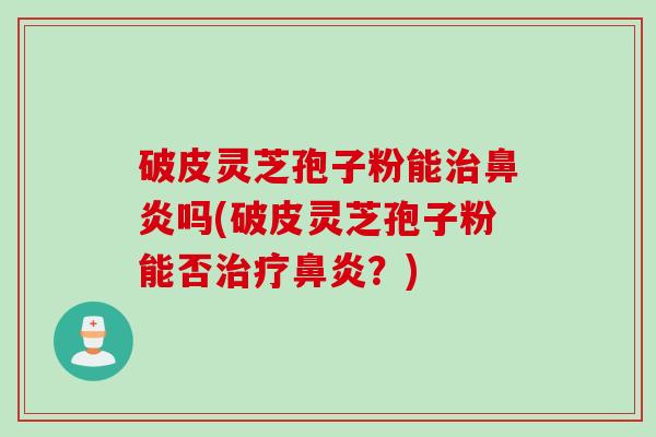 破皮灵芝孢子粉能治鼻炎吗(破皮灵芝孢子粉能否治疗鼻炎？)
