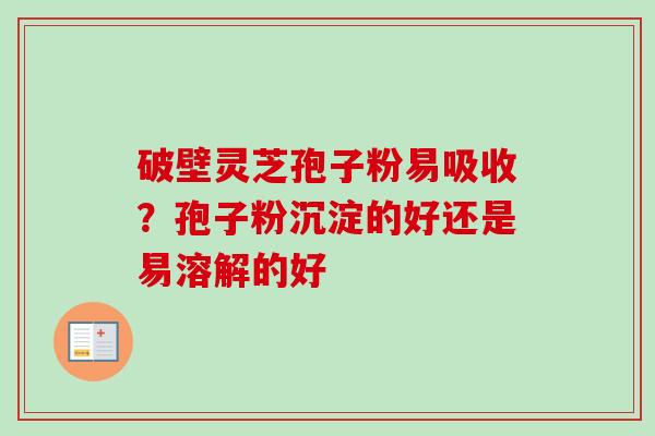 破壁灵芝孢子粉易吸收？孢子粉沉淀的好还是易溶解的好