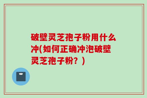 破壁灵芝孢子粉用什么冲(如何正确冲泡破壁灵芝孢子粉？)