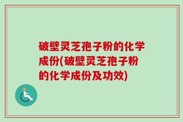破壁灵芝孢子粉的化学成份(破壁灵芝孢子粉的化学成份及功效)