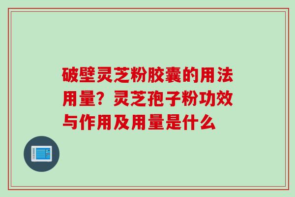 破壁灵芝粉胶囊的用法用量？灵芝孢子粉功效与作用及用量是什么