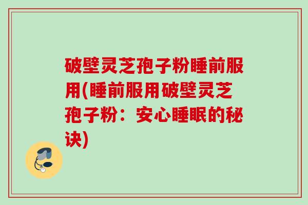 破壁灵芝孢子粉睡前服用(睡前服用破壁灵芝孢子粉:安心的秘诀) 破壁灵芝孢子粉睡前服用(睡前服用破壁灵芝孢子粉:安心的秘诀)