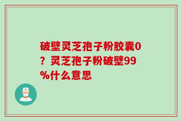破壁灵芝孢子粉胶囊0？灵芝孢子粉破壁99%什么意思