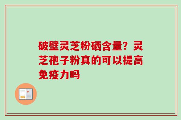 破壁灵芝粉硒含量？灵芝孢子粉真的可以提高免疫力吗