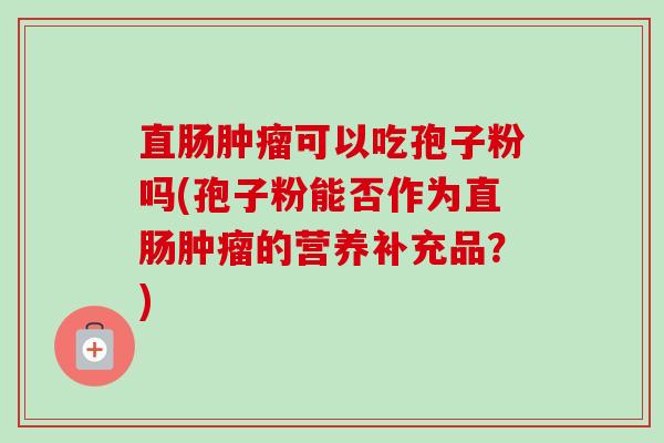 直肠肿瘤可以吃孢子粉吗(孢子粉能否作为直肠肿瘤的营养补充品？)