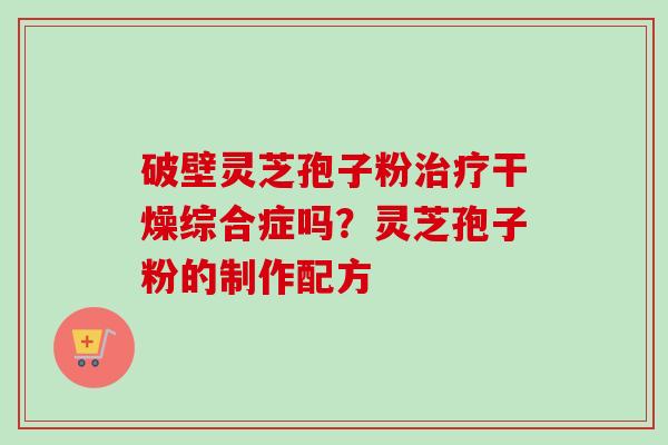 破壁灵芝孢子粉干燥综合症吗?灵芝孢子粉的制作配方 破壁灵芝孢子粉干燥综合症吗?灵芝孢子粉的制作配方