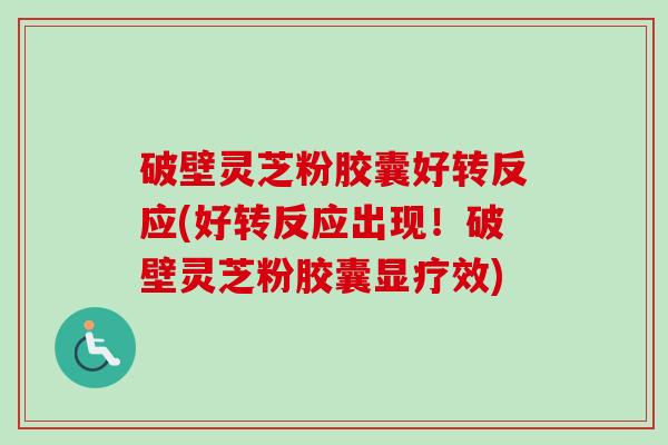 破壁灵芝粉胶囊好转反应(好转反应出现！破壁灵芝粉胶囊显疗效)