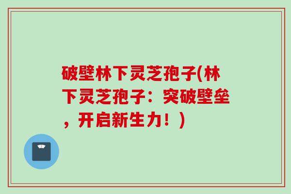 破壁林下灵芝孢子(林下灵芝孢子：突破壁垒，开启新生力！)