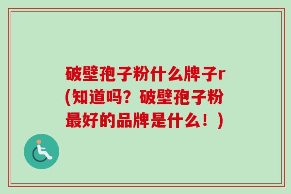 破壁孢子粉什么牌子r(知道吗？破壁孢子粉最好的品牌是什么！)