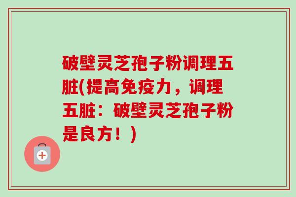 破壁灵芝孢子粉调理五脏(提高免疫力，调理五脏：破壁灵芝孢子粉是良方！)