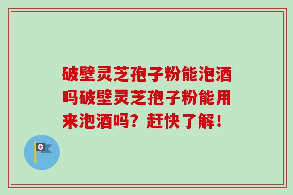破壁灵芝孢子粉能泡酒吗破壁灵芝孢子粉能用来泡酒吗？赶快了解！