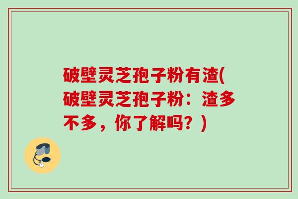 破壁灵芝孢子粉有渣(破壁灵芝孢子粉：渣多不多，你了解吗？)