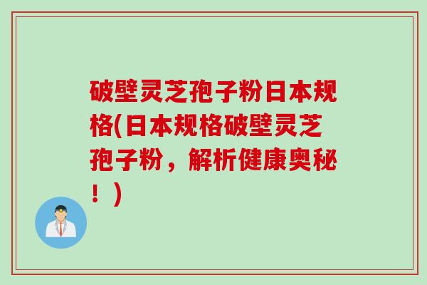 破壁灵芝孢子粉日本规格(日本规格破壁灵芝孢子粉，解析健康奥秘！)