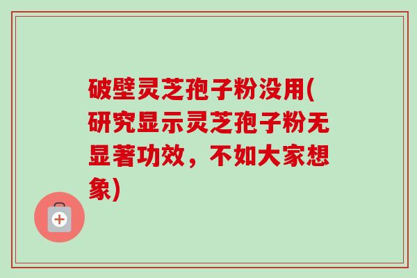 破壁灵芝孢子粉没用(研究显示灵芝孢子粉无显著功效，不如大家想象)
