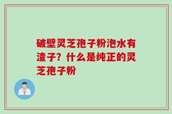 破壁灵芝孢子粉泡水有渣子？什么是纯正的灵芝孢子粉