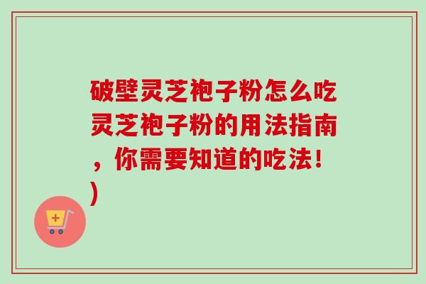 破壁灵芝袍子粉怎么吃灵芝袍子粉的用法指南，你需要知道的吃法！)