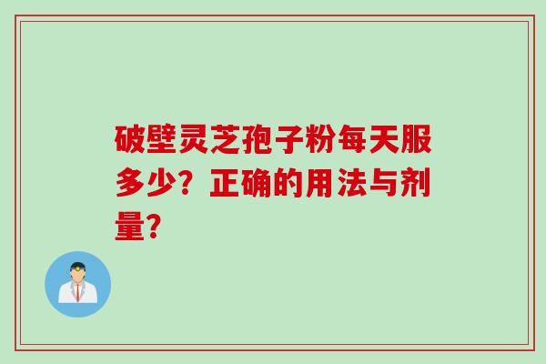 破壁灵芝孢子粉每天服多少？正确的用法与剂量？