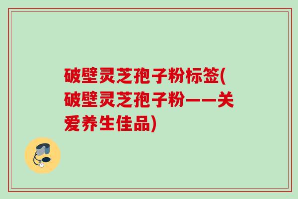 破壁灵芝孢子粉标签(破壁灵芝孢子粉——关爱养生佳品)