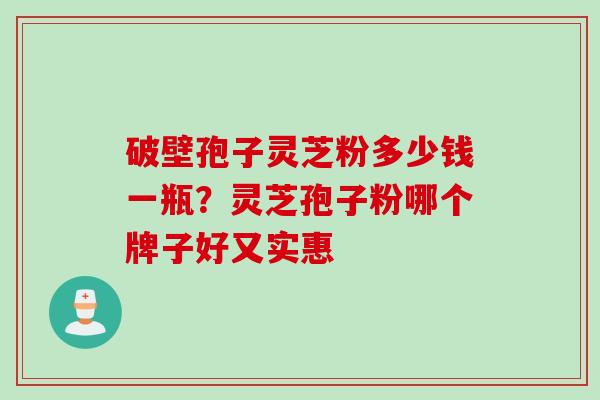破壁孢子灵芝粉多少钱一瓶？灵芝孢子粉哪个牌子好又实惠