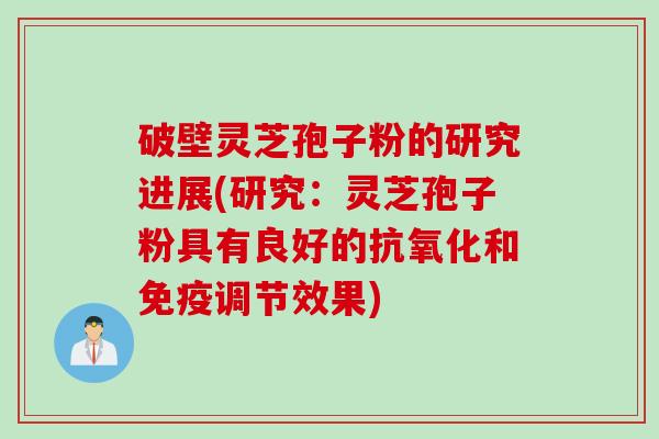 破壁灵芝孢子粉的研究进展(研究：灵芝孢子粉具有良好的抗氧化和免疫调节效果)