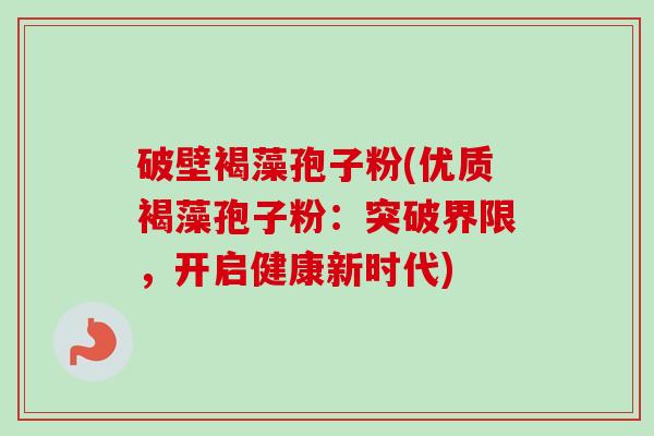 破壁褐藻孢子粉(优质褐藻孢子粉：突破界限，开启健康新时代)