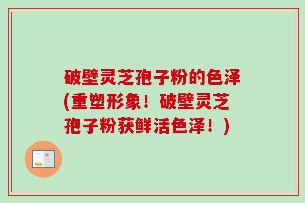 破壁灵芝孢子粉的色泽(重塑形象！破壁灵芝孢子粉获鲜活色泽！)