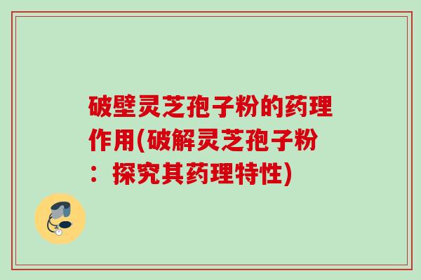 破壁灵芝孢子粉的药理作用(破解灵芝孢子粉：探究其药理特性)