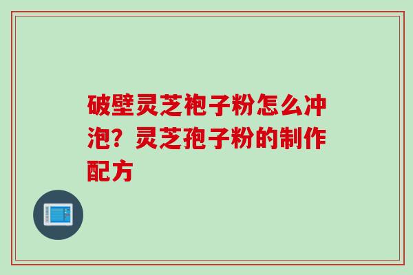 破壁灵芝袍子粉怎么冲泡?灵芝孢子粉的制作配方 破壁灵芝袍子粉怎么冲泡?灵芝孢子粉的制作配方