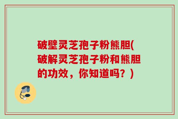 破壁灵芝孢子粉熊胆(破解灵芝孢子粉和熊胆的功效，你知道吗？)
