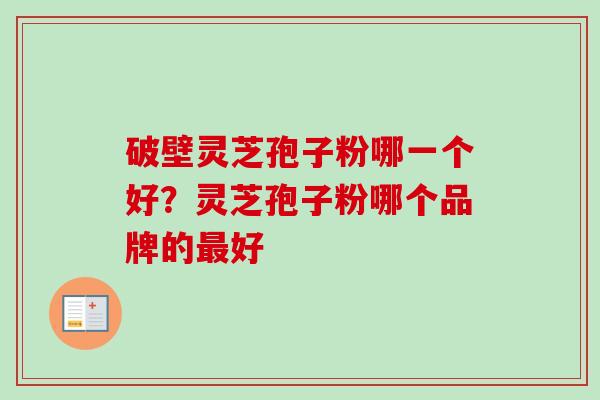 破壁灵芝孢子粉哪一个好？灵芝孢子粉哪个品牌的最好