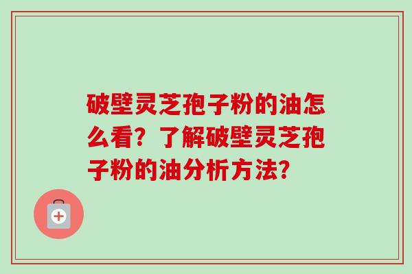 破壁灵芝孢子粉的油怎么看？了解破壁灵芝孢子粉的油分析方法？