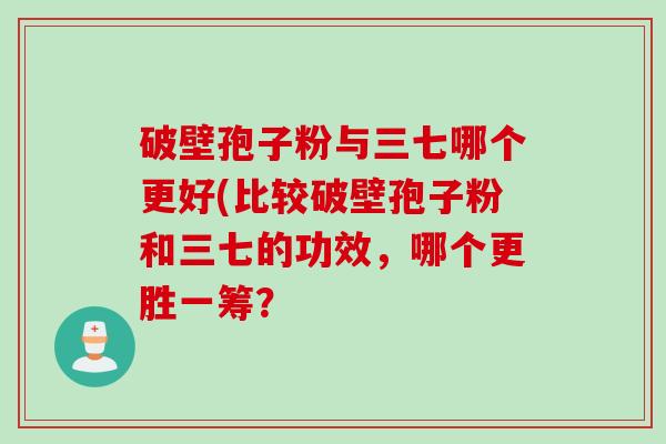 破壁孢子粉与三七哪个更好(比较破壁孢子粉和三七的功效，哪个更胜一筹？